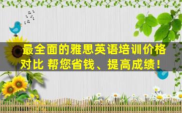 最全面的雅思英语培训价格对比 帮您省钱、提高成绩！